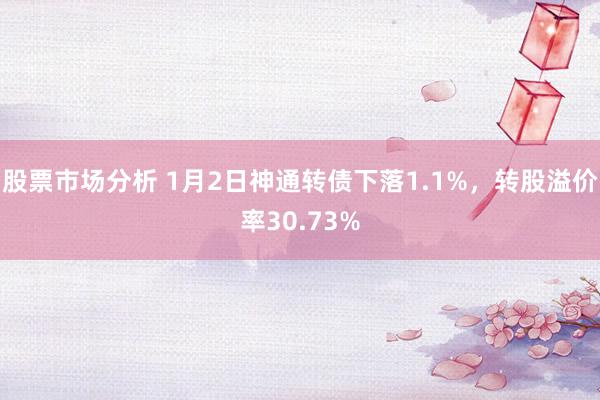 股票市场分析 1月2日神通转债下落1.1%，转股溢价率30.73%