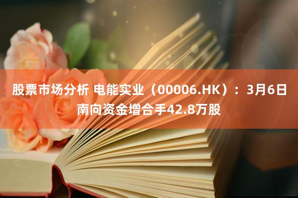 股票市场分析 电能实业（00006.HK）：3月6日南向资金增合手42.8万股