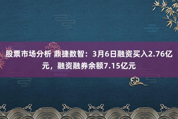 股票市场分析 鼎捷数智：3月6日融资买入2.76亿元，融资融券余额7.15亿元