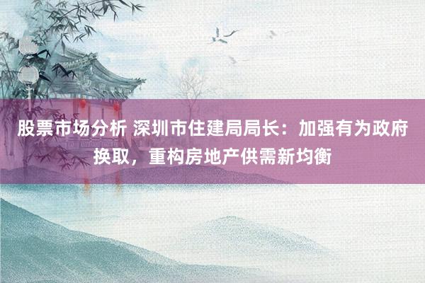 股票市场分析 深圳市住建局局长：加强有为政府换取，重构房地产供需新均衡