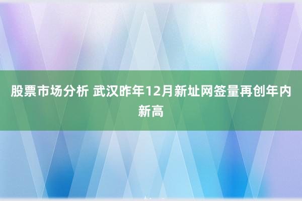 股票市场分析 武汉昨年12月新址网签量再创年内新高