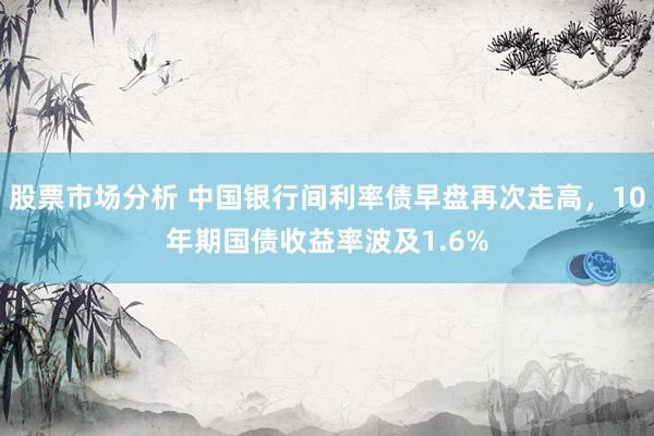 股票市场分析 中国银行间利率债早盘再次走高，10年期国债收益率波及1.6%