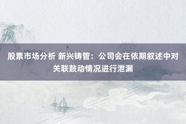 股票市场分析 新兴铸管：公司会在依期叙述中对关联鼓动情况进行泄漏