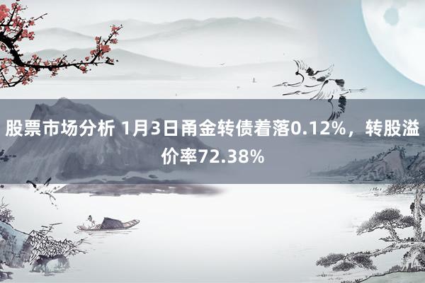 股票市场分析 1月3日甬金转债着落0.12%，转股溢价率72.38%