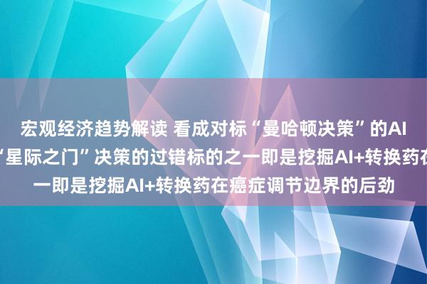 宏观经济趋势解读 看成对标“曼哈顿决策”的AI政策支点，好意思国“星际之门”决策的过错标的之一即是挖掘AI+转换药在癌症调节边界的后劲