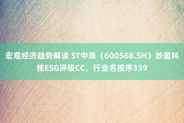 宏观经济趋势解读 ST中珠（600568.SH）妙盈科技ESG评级CC，行业名按序339