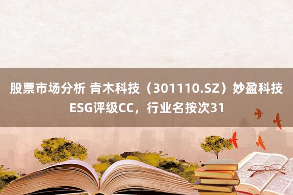 股票市场分析 青木科技（301110.SZ）妙盈科技ESG评级CC，行业名按次31