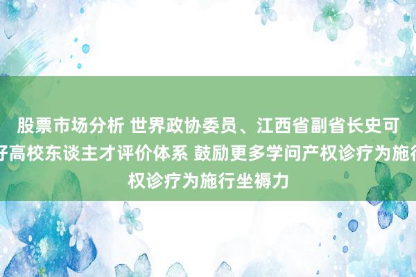 股票市场分析 世界政协委员、江西省副省长史可：缠绵好高校东谈主才评价体系 鼓励更多学问产权诊疗为施行坐褥力