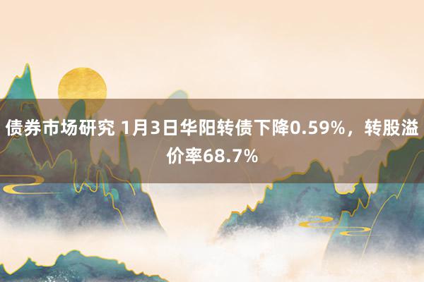 债券市场研究 1月3日华阳转债下降0.59%，转股溢价率68.7%