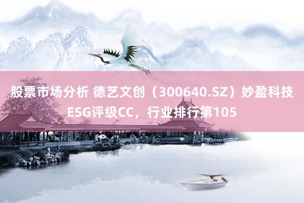 股票市场分析 德艺文创（300640.SZ）妙盈科技ESG评级CC，行业排行第105