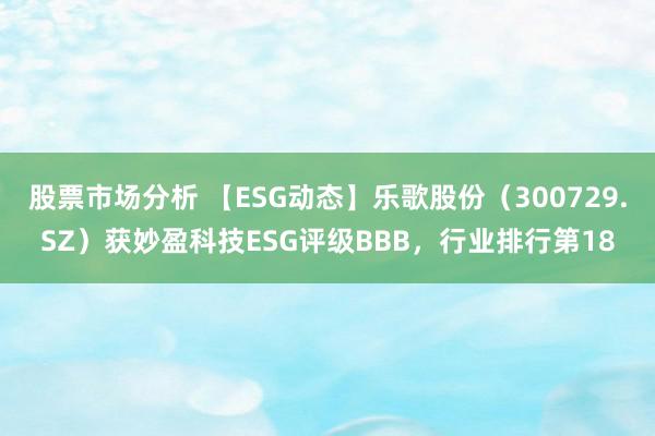 股票市场分析 【ESG动态】乐歌股份（300729.SZ）获妙盈科技ESG评级BBB，行业排行第18