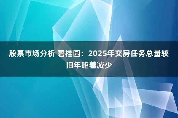 股票市场分析 碧桂园：2025年交房任务总量较旧年昭着减少