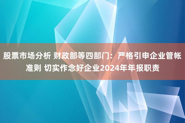 股票市场分析 财政部等四部门：严格引申企业管帐准则 切实作念好企业2024年年报职责