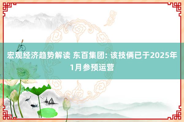 宏观经济趋势解读 东百集团: 该技俩已于2025年1月参预运营