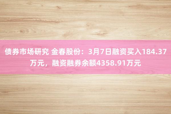 债券市场研究 金春股份：3月7日融资买入184.37万元，融资融券余额4358.91万元