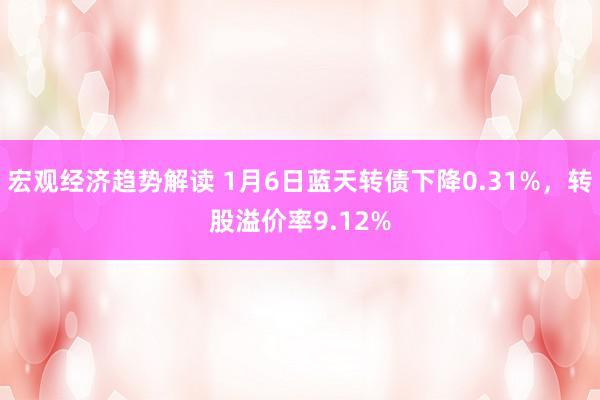 宏观经济趋势解读 1月6日蓝天转债下降0.31%，转股溢价率9.12%