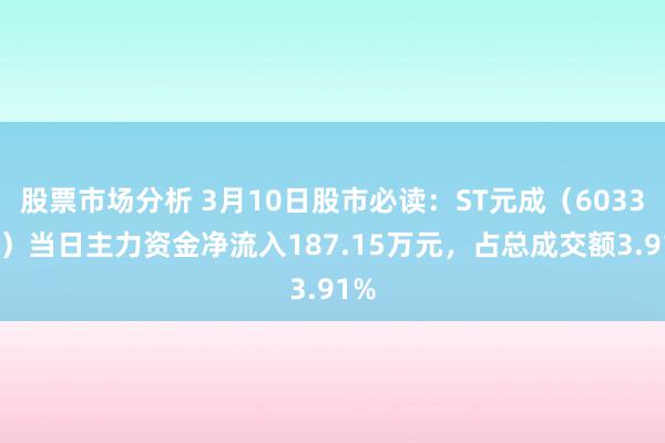 股票市场分析 3月10日股市必读：ST元成（603388）当日主力资金净流入187.15万元，占总成交额3.91%