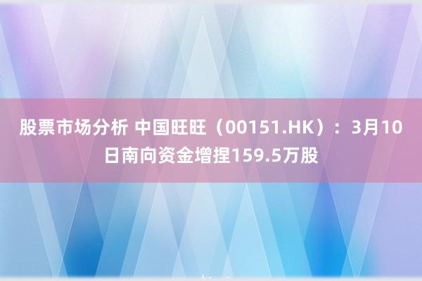 股票市场分析 中国旺旺（00151.HK）：3月10日南向资金增捏159.5万股