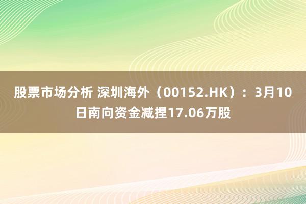 股票市场分析 深圳海外（00152.HK）：3月10日南向资金减捏17.06万股