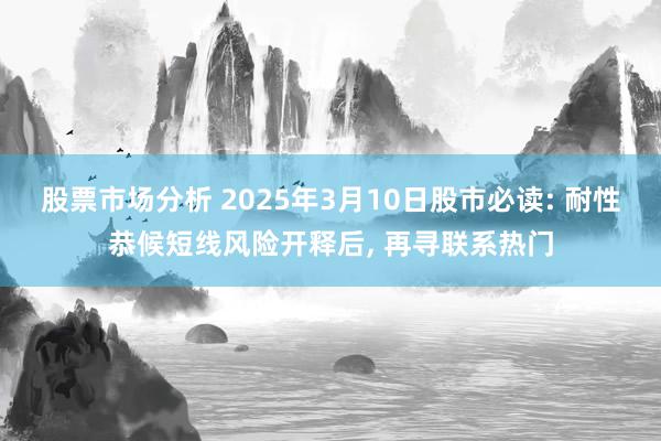 股票市场分析 2025年3月10日股市必读: 耐性恭候短线风险开释后, 再寻联系热门