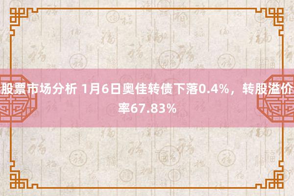 股票市场分析 1月6日奥佳转债下落0.4%，转股溢价率67.83%