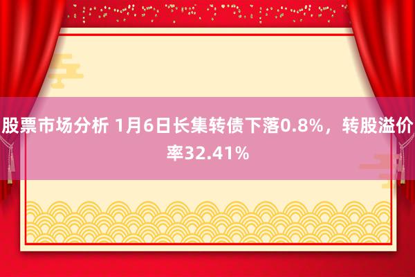 股票市场分析 1月6日长集转债下落0.8%，转股溢价率32.41%