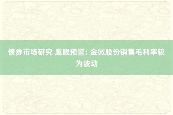 债券市场研究 鹰眼预警: 金徽股份销售毛利率较为波动