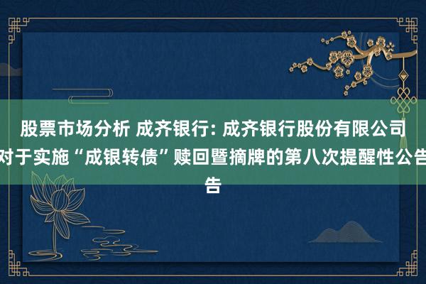 股票市场分析 成齐银行: 成齐银行股份有限公司对于实施“成银转债”赎回暨摘牌的第八次提醒性公告