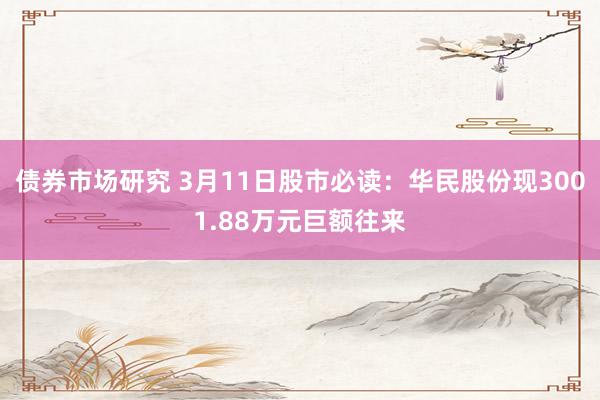 债券市场研究 3月11日股市必读：华民股份现3001.88万元巨额往来