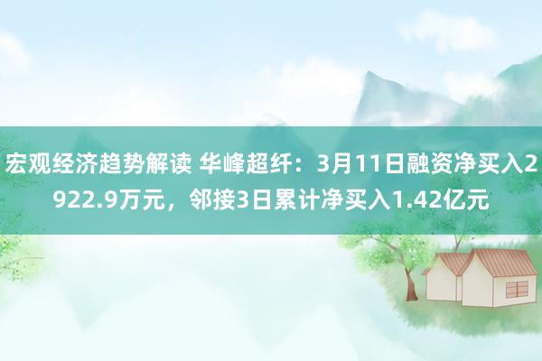 宏观经济趋势解读 华峰超纤：3月11日融资净买入2922.9万元，邻接3日累计净买入1.42亿元