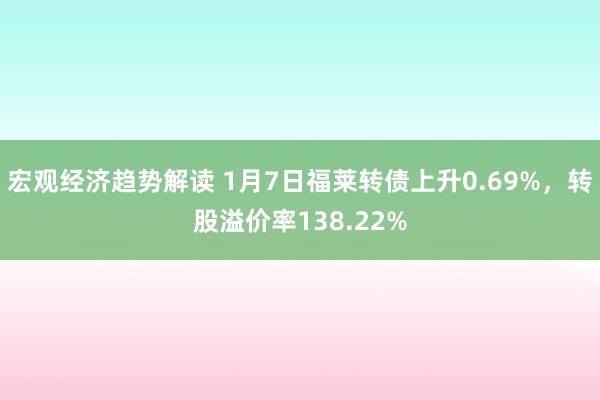 宏观经济趋势解读 1月7日福莱转债上升0.69%，转股溢价率138.22%