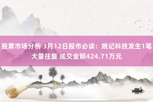 股票市场分析 3月12日股市必读：姚记科技发生1笔大量往复 成交金额424.71万元