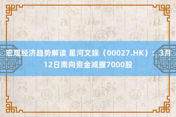 宏观经济趋势解读 星河文娱（00027.HK）：3月12日南向资金减握7000股