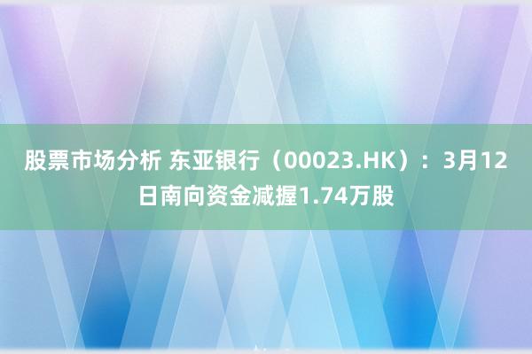 股票市场分析 东亚银行（00023.HK）：3月12日南向资金减握1.74万股