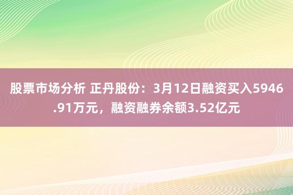 股票市场分析 正丹股份：3月12日融资买入5946.91万元，融资融券余额3.52亿元