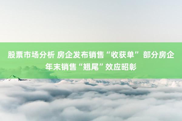 股票市场分析 房企发布销售“收获单” 部分房企年末销售“翘尾”效应昭彰