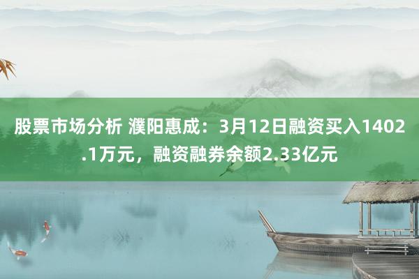 股票市场分析 濮阳惠成：3月12日融资买入1402.1万元，融资融券余额2.33亿元