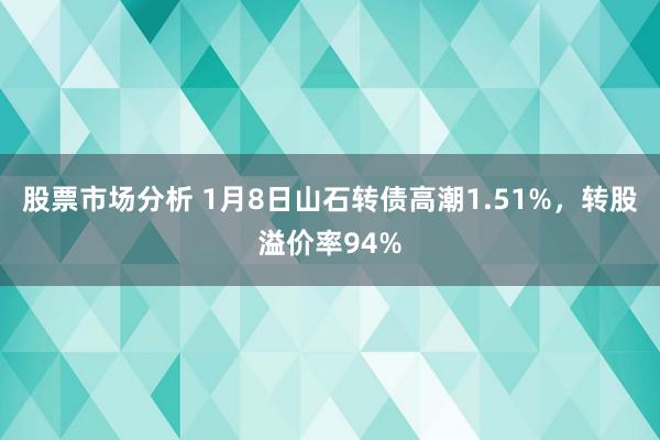 股票市场分析 1月8日山石转债高潮1.51%，转股溢价率94%