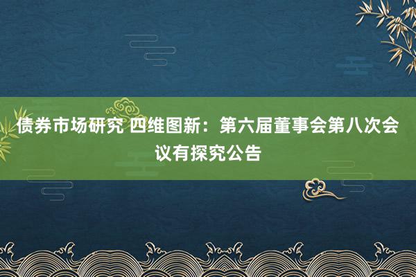 债券市场研究 四维图新：第六届董事会第八次会议有探究公告