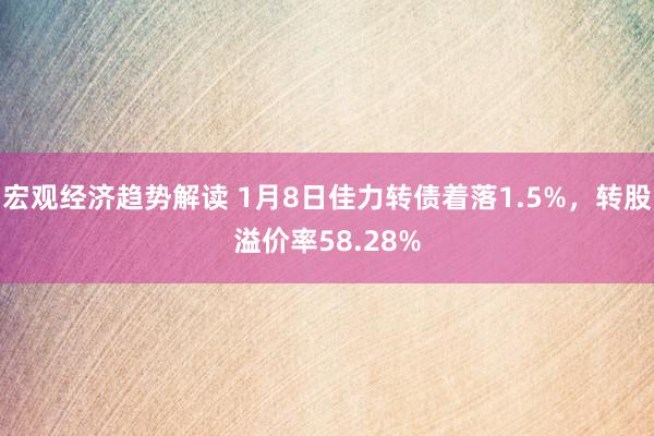 宏观经济趋势解读 1月8日佳力转债着落1.5%，转股溢价率58.28%