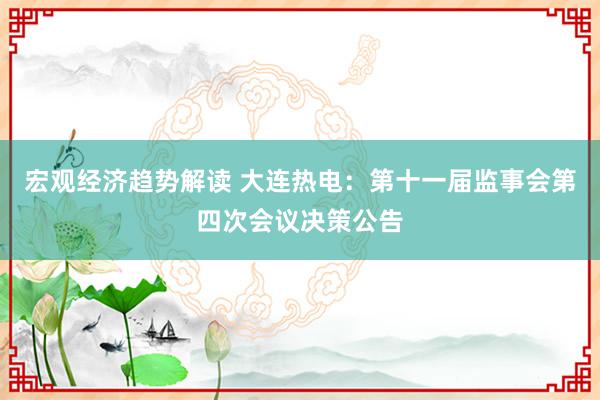 宏观经济趋势解读 大连热电：第十一届监事会第四次会议决策公告