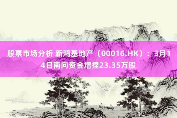 股票市场分析 新鸿基地产（00016.HK）：3月14日南向资金增捏23.35万股