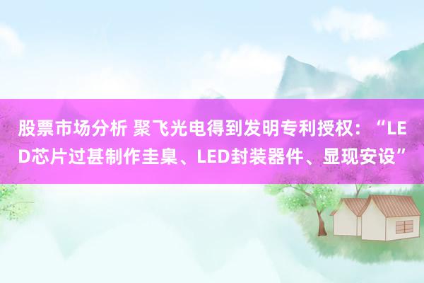 股票市场分析 聚飞光电得到发明专利授权：“LED芯片过甚制作圭臬、LED封装器件、显现安设”