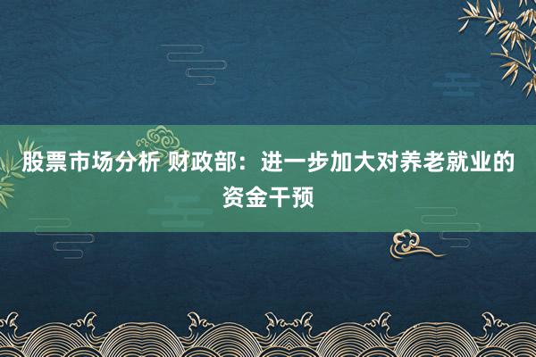 股票市场分析 财政部：进一步加大对养老就业的资金干预