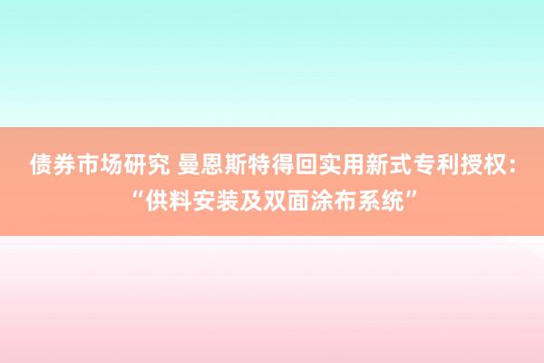 债券市场研究 曼恩斯特得回实用新式专利授权：“供料安装及双面涂布系统”