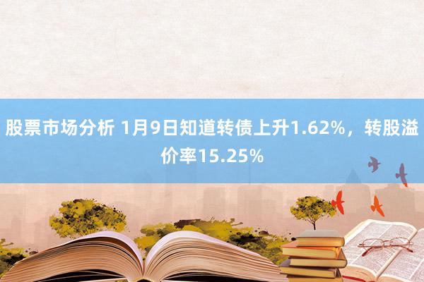 股票市场分析 1月9日知道转债上升1.62%，转股溢价率15.25%