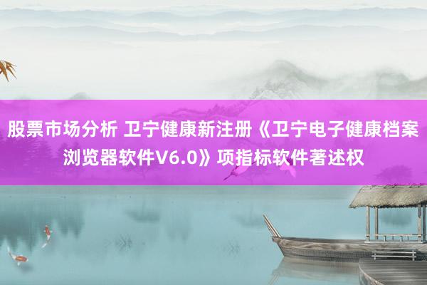 股票市场分析 卫宁健康新注册《卫宁电子健康档案浏览器软件V6.0》项指标软件著述权