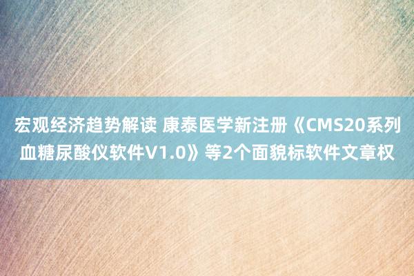 宏观经济趋势解读 康泰医学新注册《CMS20系列血糖尿酸仪软件V1.0》等2个面貌标软件文章权