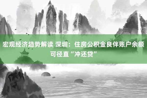 宏观经济趋势解读 深圳：住房公积金良伴账户余额可径直“冲还贷”