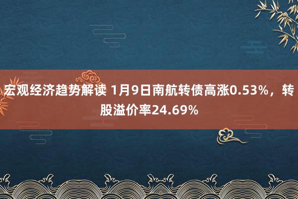 宏观经济趋势解读 1月9日南航转债高涨0.53%，转股溢价率24.69%